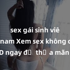sex gái sinh viên việt nam Xem sex không che HD ngay để thỏa mãn cơn khát tình dục của bạn! Video chất lượng cao, cảnh quay rõ nét, sẽ khiến bạn không thể rời mắt! Hãy trải nghiệm ngay!