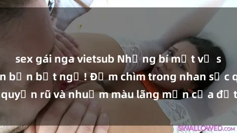 sex gái nga vietsub Những bí mật về sex gái Nga sẽ khiến bạn bất ngờ! Đắm chìm trong nhan sắc quyến rũ và nhuốm màu lãng mạn của đất nước xinh đẹp này