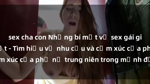 sex cha con Những bí mật về sex gái già mà bạn chưa biết - Tìm hiểu về nhu cầu và cảm xúc của phụ nữ trung niên trong mảnh đời thứ hai