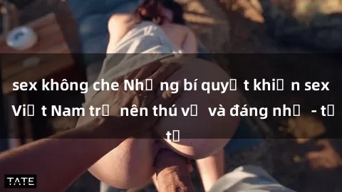 sex không che Những bí quyết khiến sex Việt Nam trở nên thú vị và đáng nhớ - từ
