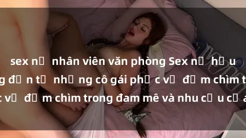 sex nữ nhân viên văn phòng Sex nữ hầu gái: Sự nóng bỏng đến từ những cô gái phục vụ đắm chìm trong đam mê và nhu cầu của bạn!