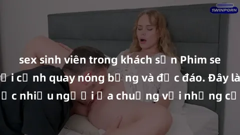 sex sinh viên trong khách sạn Phim sex Mỹ nổi tiếng với cảnh quay nóng bỏng và độc đáo. Đây là thể loại phim được nhiều người ưa chuộng với những cảnh khỏa thân chân thực và mãn nhãn.