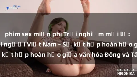 phim sex miễn phí Trải nghiệm mới lạ: Gái Tây quan hệ với người Việt Nam – Sự kết hợp hoàn hảo giữa văn hóa Đông và Tây!