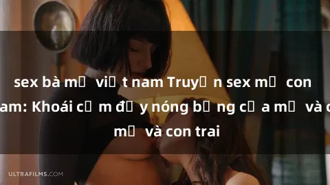sex bà mẹ việt nam Truyện sex mẹ con Việt Nam: Khoái cảm đầy nóng bỏng của mẹ và con trai