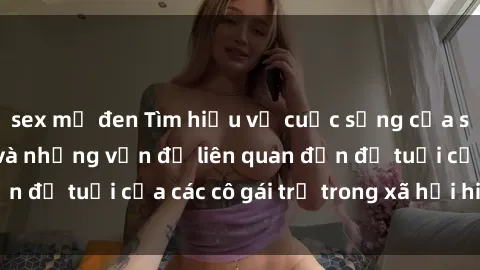 sex mỹ đen Tìm hiểu về cuộc sống của sex loli Việt Nam và những vấn đề liên quan đến độ tuổi của các cô gái trẻ trong xã hội hiện nay.