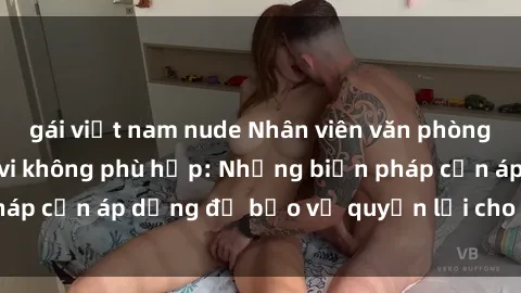 gái việt nam nude Nhân viên văn phòng bị tình dục hành vi không phù hợp: Những biện pháp cần áp dụng để bảo vệ quyền lợi cho nữ công nhân