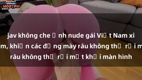 jav không che Ảnh nude gái Việt Nam xinh đẹp và gợi cảm, khiến các đấng mày râu không thể rời mắt khỏi màn hình