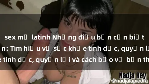 sex mỹ latinh Những điều bạn cần biết về sex người lớn: Tìm hiểu về sức khỏe tình dục, quyền lợi và cách bảo vệ bản thân
