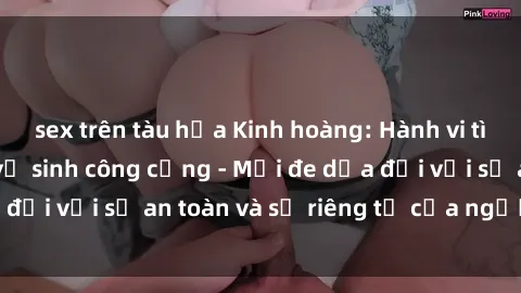 sex trên tàu hỏa Kinh hoàng: Hành vi tình dục trong nhà vệ sinh công cộng - Mối đe dọa đối với sự an toàn và sự riêng tư của người dùng.