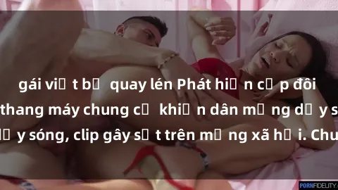 gái việt bị quay lén Phát hiện cặp đôi sex quay lén trong thang máy chung cư khiến dân mạng dậy sóng, clip gây sốt trên mạng xã hội. Chuyện gì đã xảy ra?
