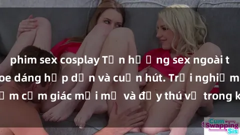 phim sex cosplay Tận hưởng sex ngoài trời với gái Việt khoe dáng hấp dẫn và cuốn hút. Trải nghiệm cảm giác mới mẻ và đầy thú vị trong không gian tự nhiên.