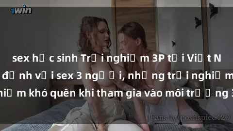 sex học sinh Trải nghiệm 3P tại Việt Nam: Khoái cảm tột đỉnh với sex 3 người, những trải nghiệm khó quên khi tham gia vào môi trường 3P tại Việt Nam.