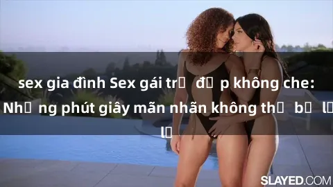 sex gia đình Sex gái trẻ đẹp không che: Những phút giây mãn nhãn không thể bỏ lỡ