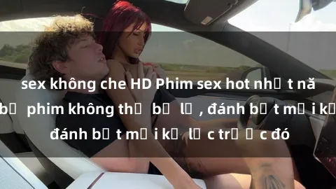 sex không che HD Phim sex hot nhất năm  Top những bộ phim không thể bỏ lỡ, đánh bật mọi kỷ lục trước đó