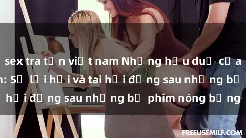 sex tra tấn việt nam Những hậu duệ của clip sex đình đám: Sự lợi hại và tai hại đằng sau những bộ phim nóng bỏng