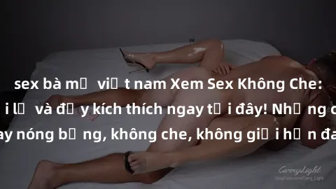 sex bà mẹ việt nam Xem Sex Không Che: Trải nghiệm mới lạ và đầy kích thích ngay tại đây! Những cảnh quay nóng bỏng, không che, không giới hạn đang chờ đón bạn. Đừng bỏ lỡ!