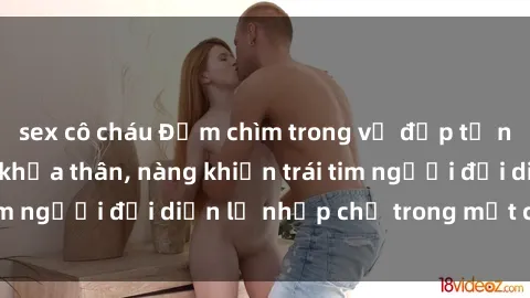 sex cô cháu Đắm chìm trong vẻ đẹp tự nhiên của gái xinh khỏa thân, nàng khiến trái tim người đối diện lỡ nhịp chỉ trong một cái nhìn.
