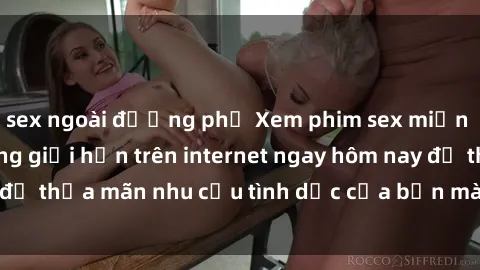 sex ngoài đường phố Xem phim sex miễn phí hoàn toàn không giới hạn trên internet ngay hôm nay để thỏa mãn nhu cầu tình dục của bạn mà không tốn chi phí.