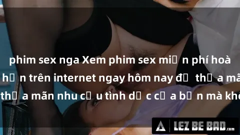 phim sex nga Xem phim sex miễn phí hoàn toàn không giới hạn trên internet ngay hôm nay để thỏa mãn nhu cầu tình dục của bạn mà không tốn chi phí.