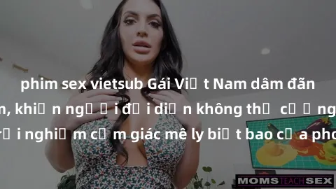 phim sex vietsub Gái Việt Nam dâm đãng làm tình say đắm, khiến người đối diện không thể cưỡng lại được. Hãy trải nghiệm cảm giác mê ly biết bao của phong cách yêu đương đậm chất dân tộc!