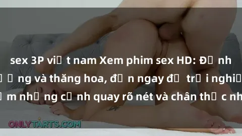sex 3P việt nam Xem phim sex HD: Đỉnh cao của sự sung sướng và thăng hoa, đến ngay để trải nghiệm những cảnh quay rõ nét và chân thực nhất. Hãy cùng khám phá!