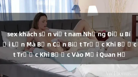 sex khách sạn việt nam Những Điều Bí Mật Về Sex Người Lớn Mà Bạn Cần Biết Trước Khi Bước Vào Mối Quan Hệ