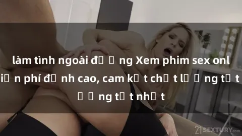 làm tình ngoài đường Xem phim sex online miễn phí đỉnh cao, cam kết chất lượng tốt nhất