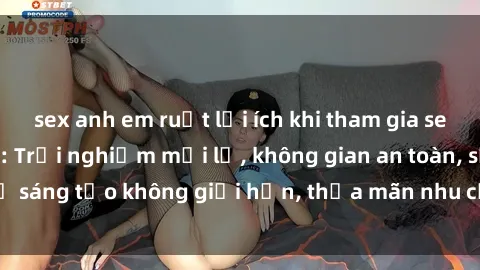 sex anh em ruột lợi ích khi tham gia sex online không che: Trải nghiệm mới lạ, không gian an toàn, sự sáng tạo không giới hạn, thỏa mãn nhu cầu tình dục của bạn.
