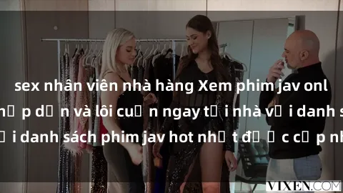 sex nhân viên nhà hàng Xem phim jav online: trải nghiệm hấp dẫn và lôi cuốn ngay tại nhà với danh sách phim jav hot nhất được cập nhật liên tục.