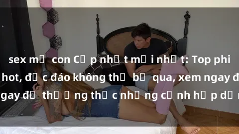 sex mẹ con Cập nhật mới nhất: Top phim JAV Vietsub cực hot, độc đáo không thể bỏ qua, xem ngay để thưởng thức những cảnh hấp dẫn và đầy kích thích!