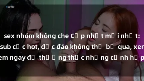 sex nhóm không che Cập nhật mới nhất: Top phim JAV Vietsub cực hot, độc đáo không thể bỏ qua, xem ngay để thưởng thức những cảnh hấp dẫn và đầy kích thích!