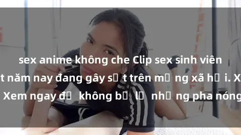 sex anime không che Clip sex sinh viên mới nhất hot nhất năm nay đang gây sốt trên mạng xã hội. Xem ngay để không bỏ lỡ những pha nóng không thể bỏ qua!