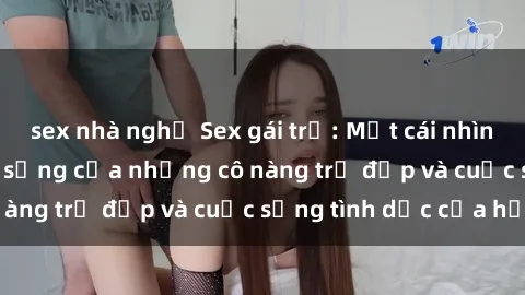 sex nhà nghỉ Sex gái trẻ: Một cái nhìn sâu lắng vào cuộc sống của những cô nàng trẻ đẹp và cuộc sống tình dục của họ