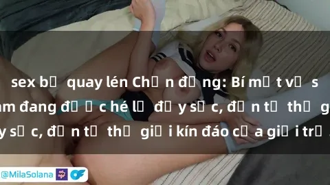 sex bị quay lén Chấn động: Bí mật về sex nữ sinh Việt Nam đang được hé lộ đầy sốc, đến từ thế giới kín đáo của giới trẻ.