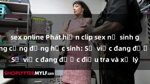 sex online Phát hiện clip sex nữ sinh gây chấn động trong cộng đồng học sinh: Sự việc đang được điều tra và xử lý