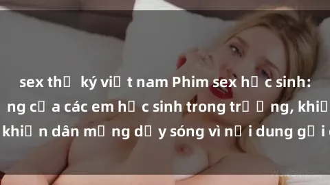 sex thư ký việt nam Phim sex học sinh: Hành động nóng bỏng của các em học sinh trong trường, khiến dân mạng dậy sóng vì nội dung gợi cảm và kích thích.