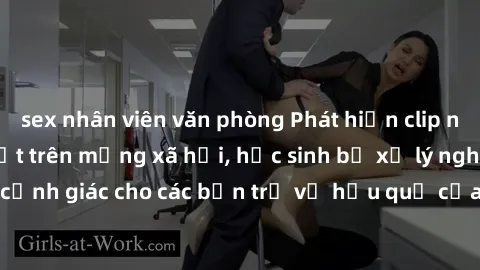 sex nhân viên văn phòng Phát hiện clip nóng sinh viên gây sốt trên mạng xã hội, học sinh bị xử lý nghiêm ngặt. Đây là cảnh giác cho các bạn trẻ về hậu quả của việc chia sẻ thông tin trái phép trên int