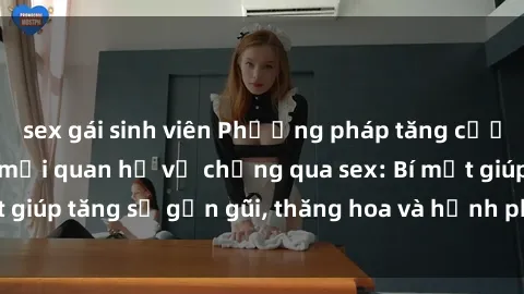 sex gái sinh viên Phương pháp tăng cường gắn kết trong mối quan hệ vợ chồng qua sex: Bí mật giúp tăng sự gần gũi, thăng hoa và hạnh phúc cho cặp đôi