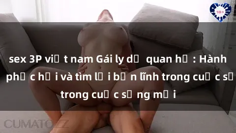 sex 3P việt nam Gái ly dị quan hệ: Hành trình tự phục hồi và tìm lại bản lĩnh trong cuộc sống mới