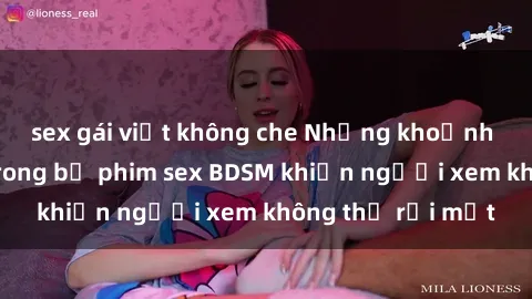sex gái việt không che Những khoảnh khắc hấp dẫn trong bộ phim sex BDSM khiến người xem không thể rời mắt