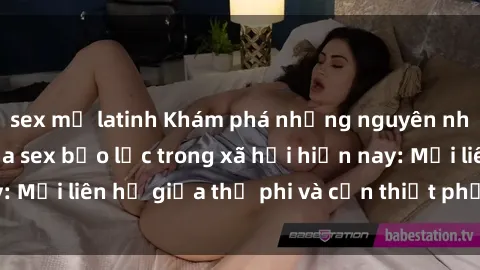 sex mỹ latinh Khám phá những nguyên nhân và hậu quả của sex bạo lực trong xã hội hiện nay: Mối liên hệ giữa thị phi và cần thiết phải ngăn chặn.