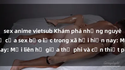 sex anime vietsub Khám phá những nguyên nhân và hậu quả của sex bạo lực trong xã hội hiện nay: Mối liên hệ giữa thị phi và cần thiết phải ngăn chặn.