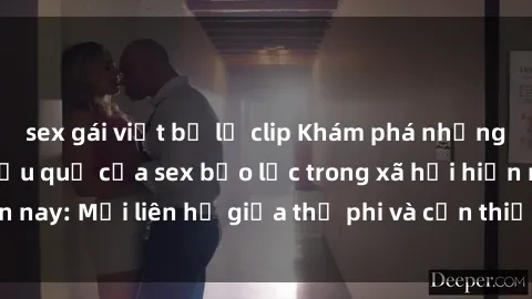 sex gái việt bị lộ clip Khám phá những nguyên nhân và hậu quả của sex bạo lực trong xã hội hiện nay: Mối liên hệ giữa thị phi và cần thiết phải ngăn chặn.