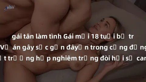gái tân làm tình Gái mới 18 tuổi bị trói và bị hiếp dâm: Vụ án gây sốc gần đâyến trong cộng đồng. Đây là một trường hợp nghiêm trọng đòi hỏi sự can thiệp mạnh mẽ từ phía công lý.