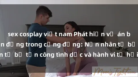 sex cosplay việt nam Phát hiện vụ án bạo dâm sex gây chấn động trong cộng đồng: Nạn nhân tố bị tấn công tình dục và hành vi tệ hại được tiết lộ