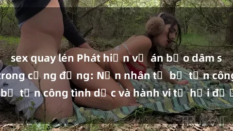sex quay lén Phát hiện vụ án bạo dâm sex gây chấn động trong cộng đồng: Nạn nhân tố bị tấn công tình dục và hành vi tệ hại được tiết lộ