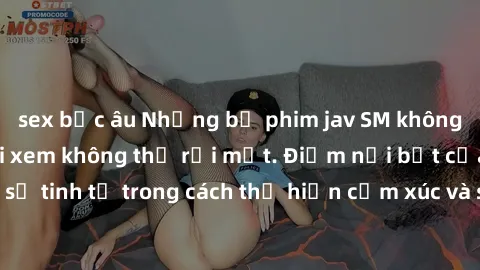 sex bắc âu Những bộ phim jav SM không che khiến người xem không thể rời mắt. Điểm nổi bật của thể loại này là sự tinh tế trong cách thể hiện cảm xúc và sự hấp dẫn của những cảnh quay.