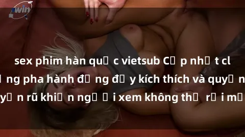 sex phim hàn quốc vietsub Cập nhật clip nóng BDSM: Những pha hành động đầy kích thích và quyến rũ khiến người xem không thể rời mắt. Đừng bỏ lỡ!