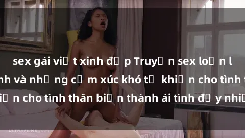 sex gái việt xinh đẹp Truyện sex loạn luân: Bí mật gia đình và những cảm xúc khó tả khiến cho tình thân biến thành ái tình đầy nhiệt huyết
