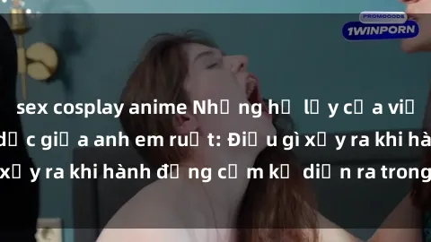 sex cosplay anime Những hệ lụy của việc có quan hệ tình dục giữa anh em ruột: Điều gì xảy ra khi hành động cấm kỵ diễn ra trong gia đình?
